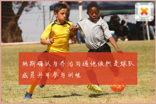 纳斯确认与乔治沟通他依然是球队成员并可参与训练