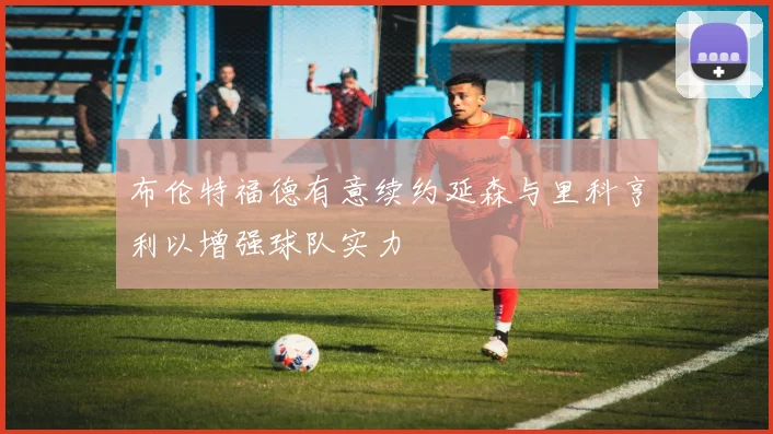 布伦特福德有意续约延森与里科亨利以增强球队实力