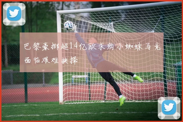 巴黎豪掷超14亿欧求购小蜘蛛马竞面临艰难抉择