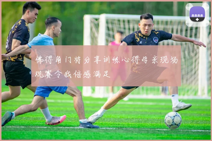 佛得角门将分享训练心得母亲现场观赛令我倍感满足