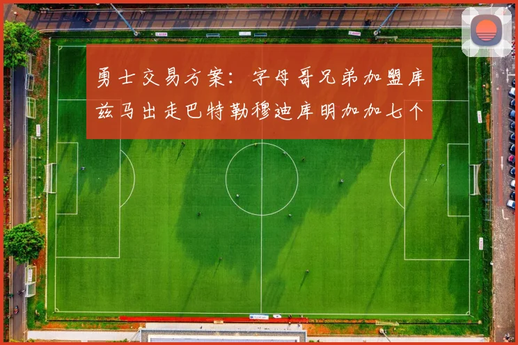 勇士交易方案：字母哥兄弟加盟库兹马出走巴特勒穆迪库明加加七个首轮选秀权