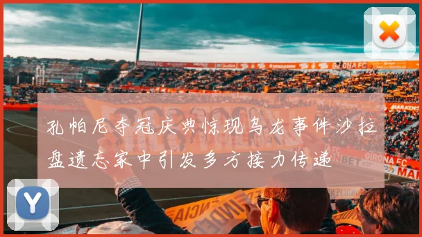 孔帕尼夺冠庆典惊现乌龙事件沙拉盘遗忘家中引发多方接力传递