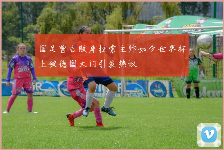 国足曾击败库拉索主帅如今世界杯上破德国大门引发热议