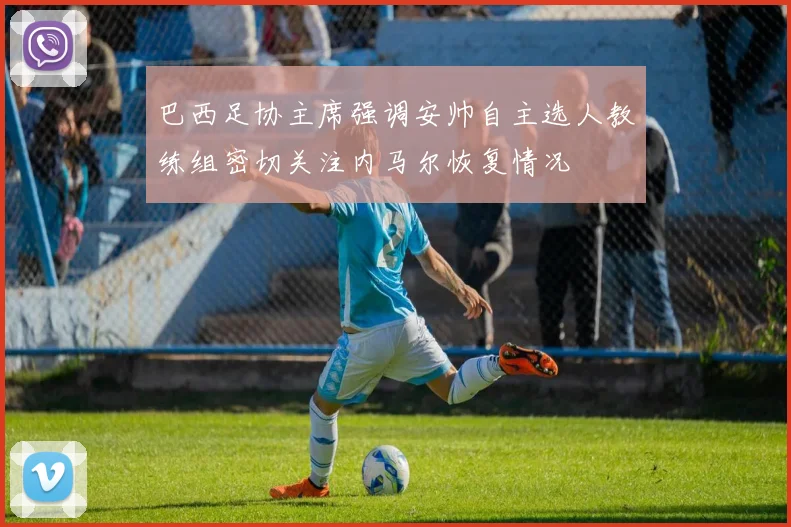 巴西足协主席强调安帅自主选人教练组密切关注内马尔恢复情况