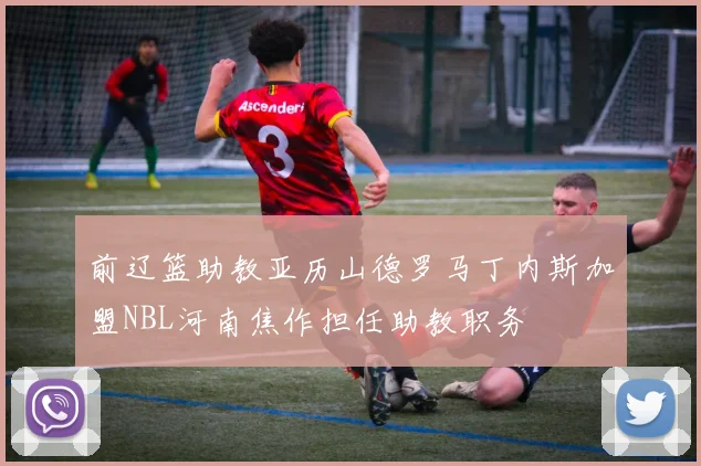 前辽篮助教亚历山德罗马丁内斯加盟NBL河南焦作担任助教职务