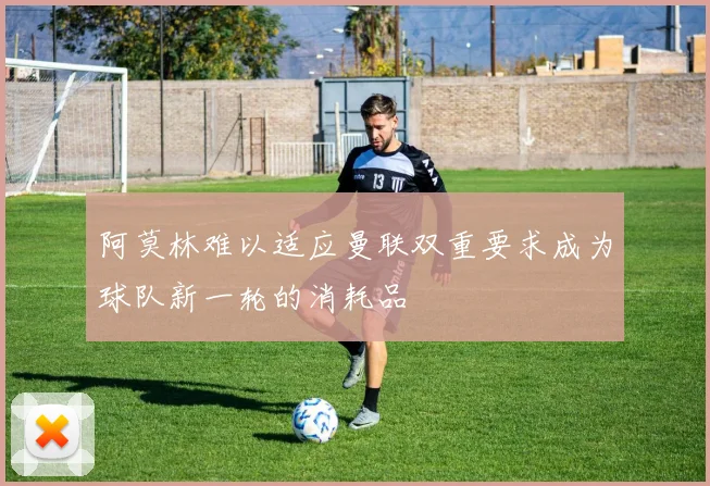 阿莫林难以适应曼联双重要求成为球队新一轮的消耗品