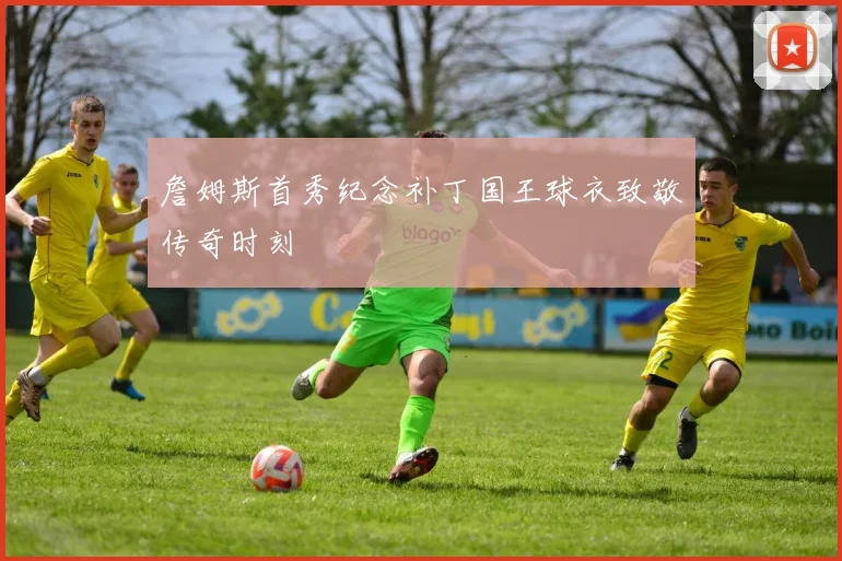 詹姆斯首秀纪念补丁国王球衣致敬传奇时刻