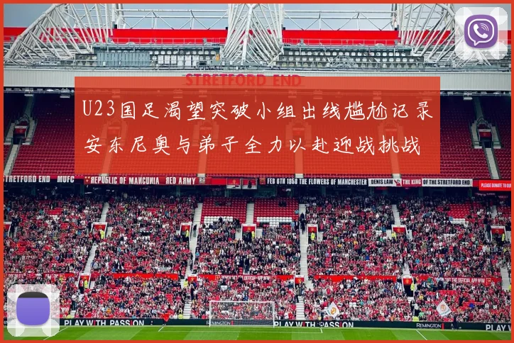 U23国足渴望突破小组出线尴尬记录安东尼奥与弟子全力以赴迎战挑战