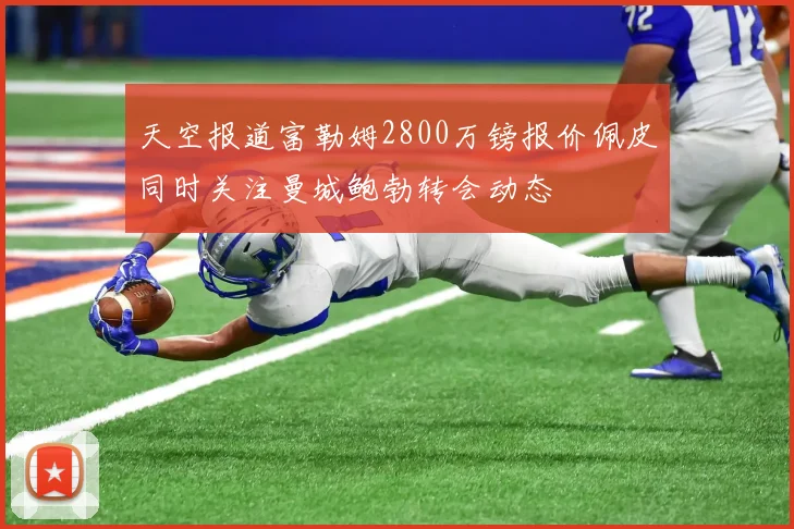 天空报道富勒姆2800万镑报价佩皮同时关注曼城鲍勃转会动态