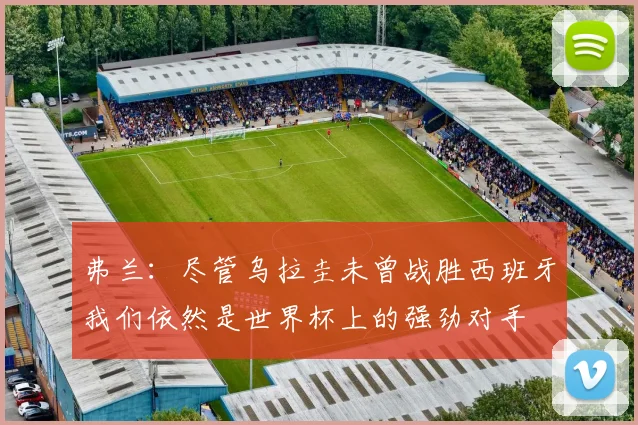 弗兰：尽管乌拉圭未曾战胜西班牙我们依然是世界杯上的强劲对手