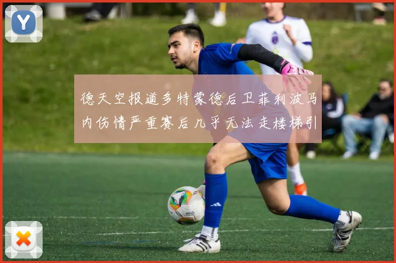 德天空报道多特蒙德后卫菲利波马内伤情严重赛后几乎无法走楼梯引发关注