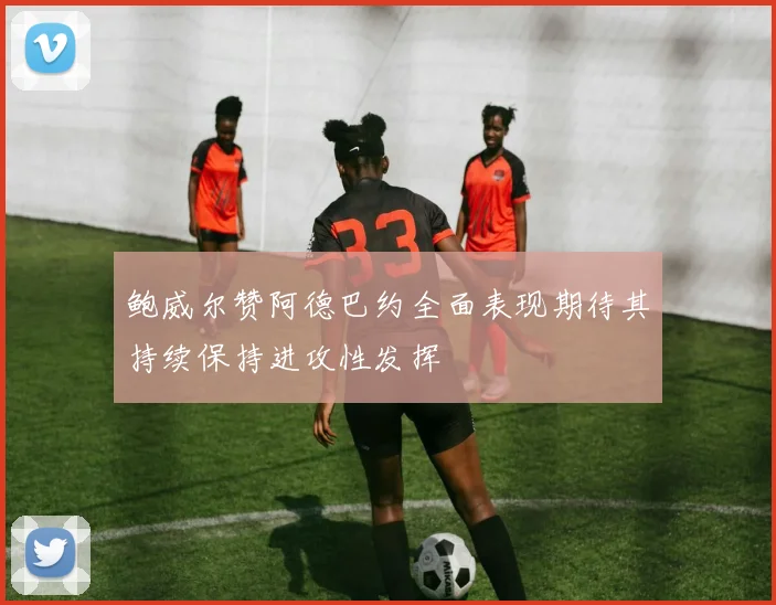 鲍威尔赞阿德巴约全面表现期待其持续保持进攻性发挥