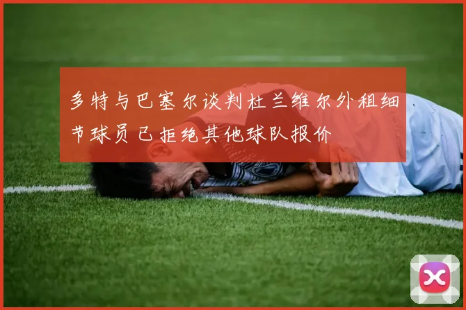 多特与巴塞尔谈判杜兰维尔外租细节球员已拒绝其他球队报价