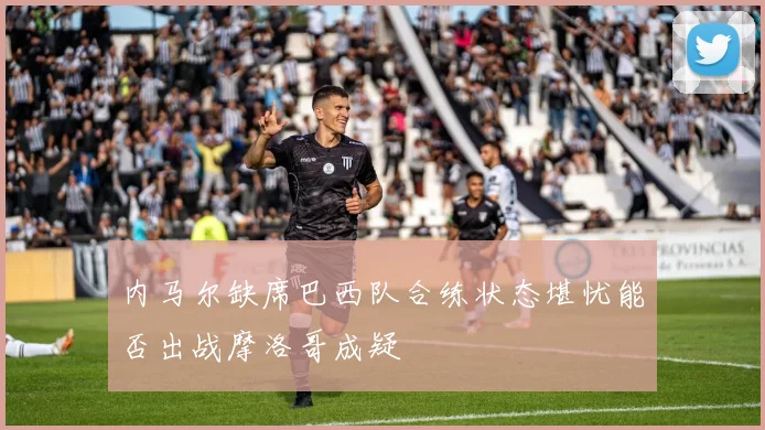 内马尔缺席巴西队合练状态堪忧能否出战摩洛哥成疑