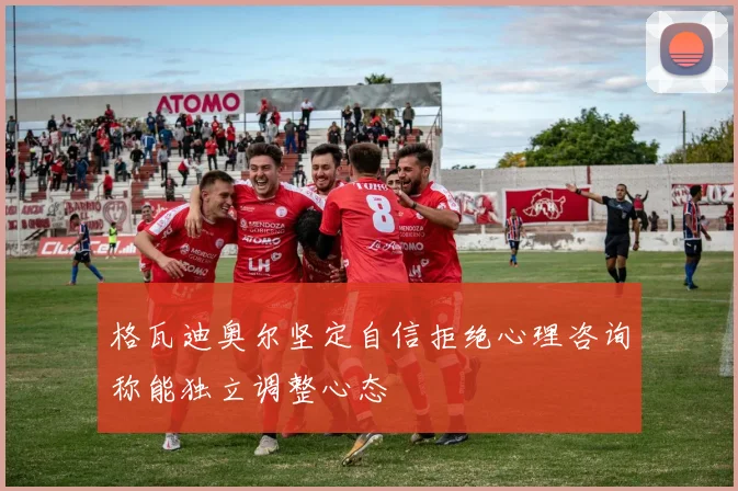 格瓦迪奥尔坚定自信拒绝心理咨询称能独立调整心态