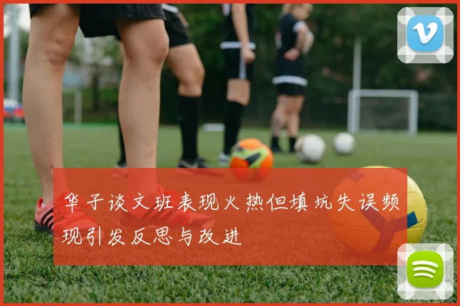 华子谈文班表现火热但填坑失误频现引发反思与改进