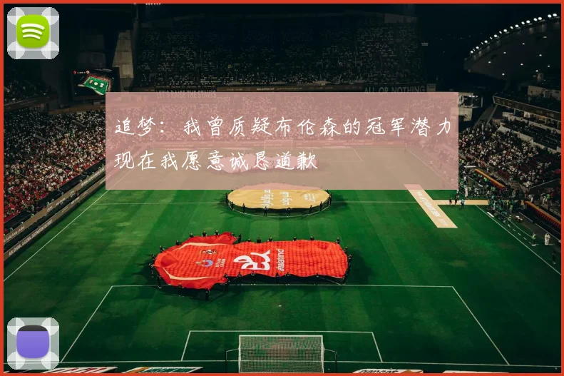 追梦：我曾质疑布伦森的冠军潜力现在我愿意诚恳道歉