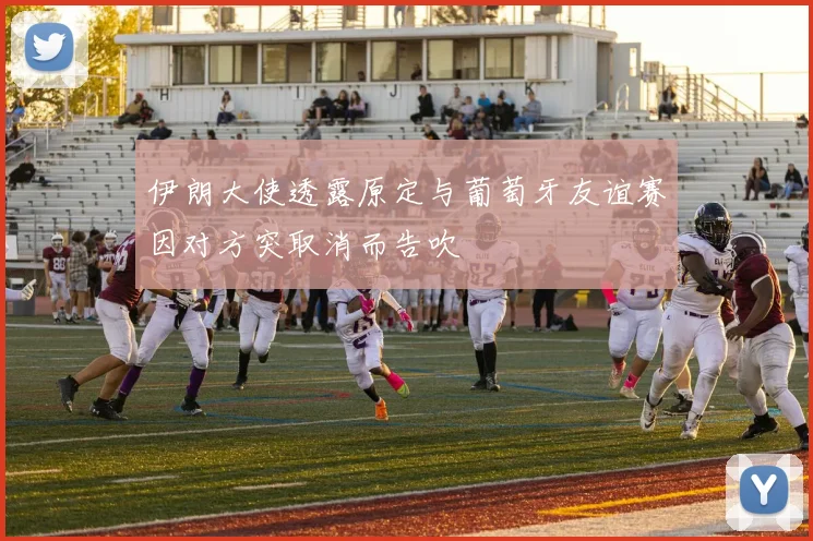 伊朗大使透露原定与葡萄牙友谊赛因对方突取消而告吹