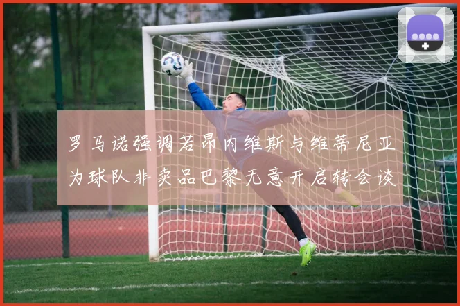 罗马诺强调若昂内维斯与维蒂尼亚为球队非卖品巴黎无意开启转会谈判
