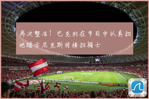 再次整活！巴克利在节目中认真扫地暗示尼克斯将横扫骑士