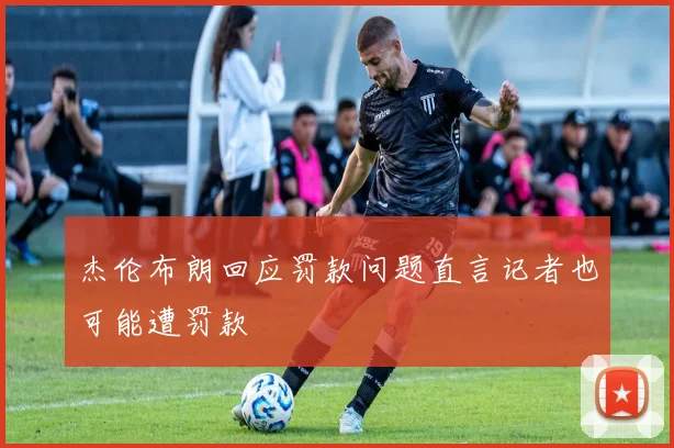 杰伦布朗回应罚款问题直言记者也可能遭罚款