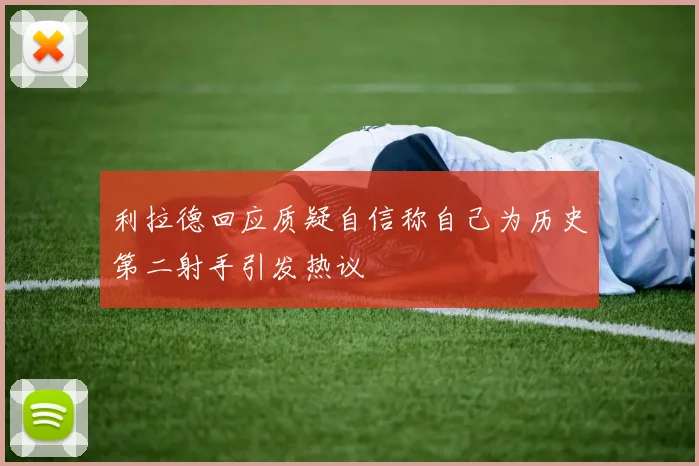 利拉德回应质疑自信称自己为历史第二射手引发热议