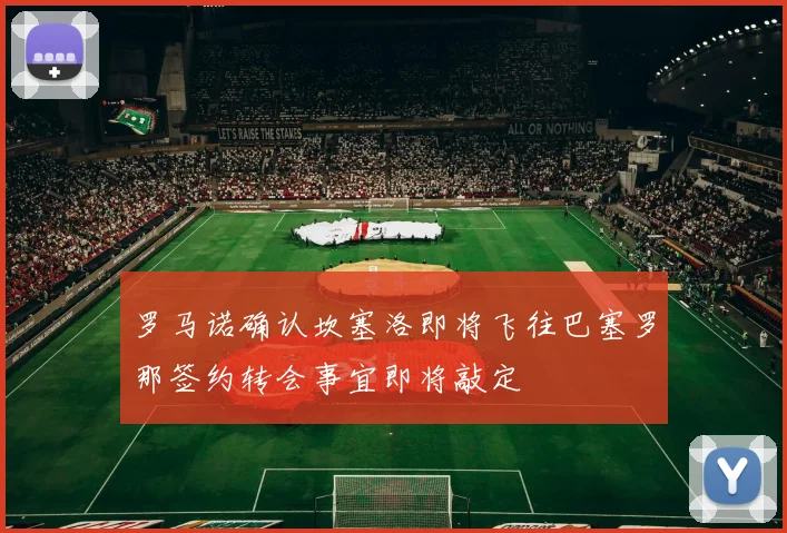 罗马诺确认坎塞洛即将飞往巴塞罗那签约转会事宜即将敲定