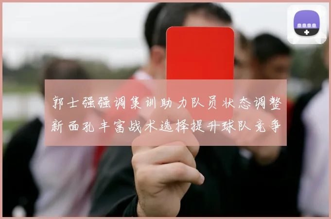 郭士强强调集训助力队员状态调整新面孔丰富战术选择提升球队竞争力