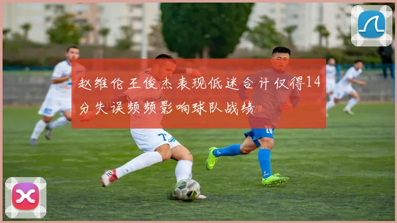 赵维伦王俊杰表现低迷合计仅得14分失误频频影响球队战绩