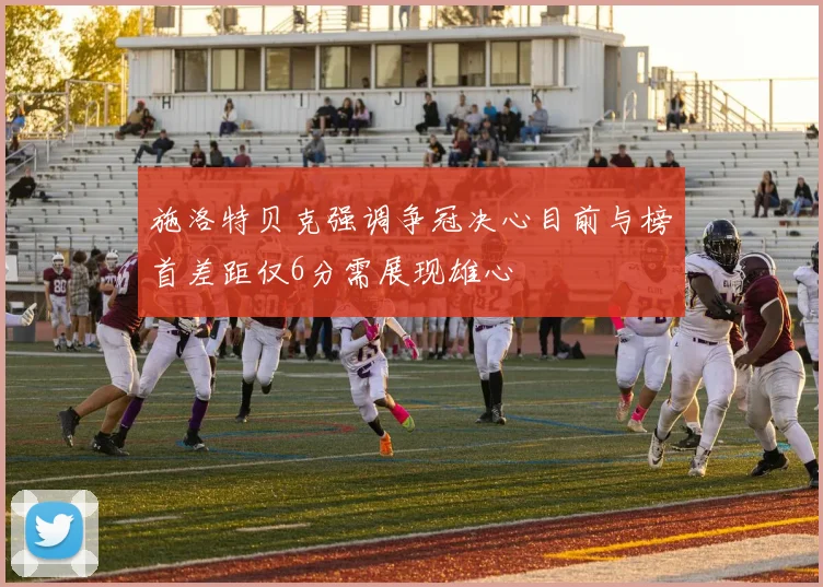 施洛特贝克强调争冠决心目前与榜首差距仅6分需展现雄心