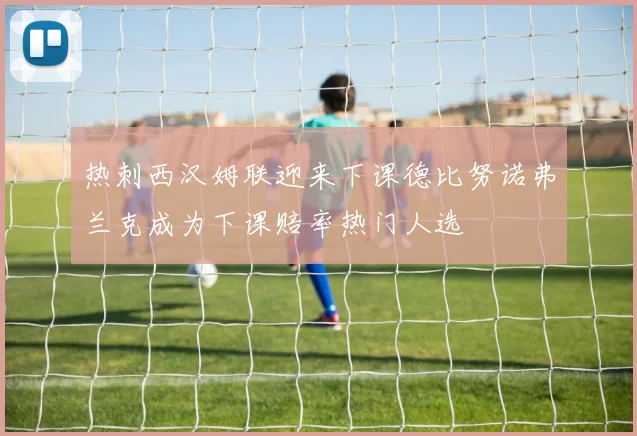 热刺西汉姆联迎来下课德比努诺弗兰克成为下课赔率热门人选