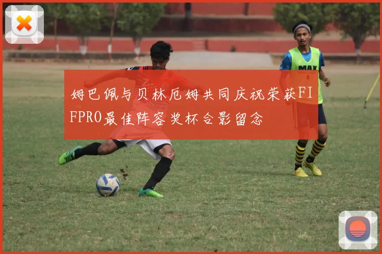姆巴佩与贝林厄姆共同庆祝荣获FIFPRO最佳阵容奖杯合影留念