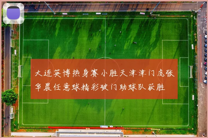 大连英博热身赛小胜天津津门虎张华晨任意球精彩破门助球队获胜
